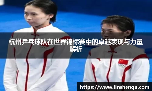 杭州乒乓球队在世界锦标赛中的卓越表现与力量解析