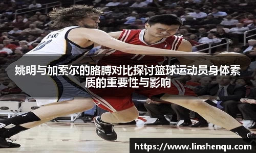 姚明与加索尔的胳膊对比探讨篮球运动员身体素质的重要性与影响