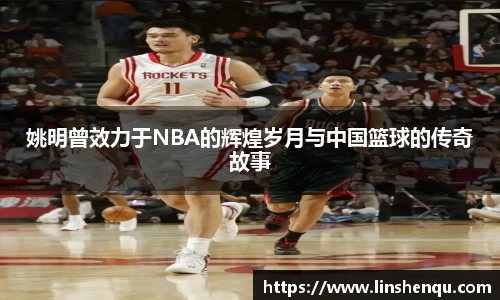 姚明曾效力于NBA的辉煌岁月与中国篮球的传奇故事