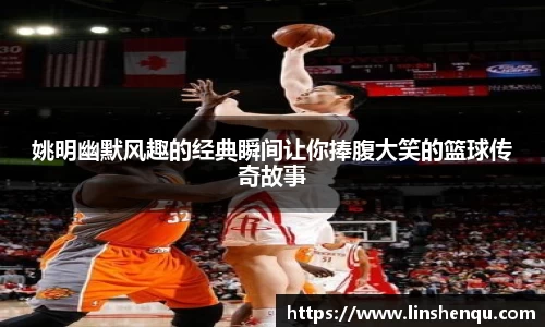 姚明幽默风趣的经典瞬间让你捧腹大笑的篮球传奇故事