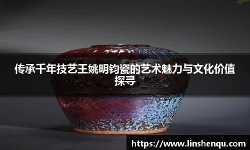 传承千年技艺王姚明钧瓷的艺术魅力与文化价值探寻