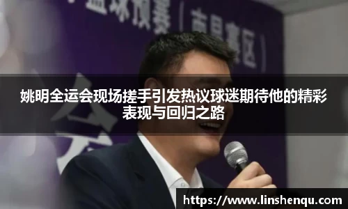 姚明全运会现场搓手引发热议球迷期待他的精彩表现与回归之路