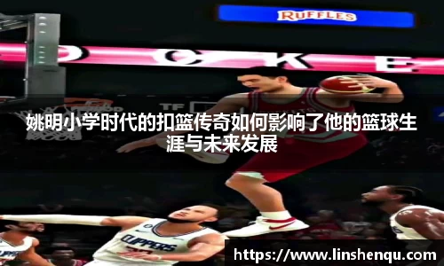 姚明小学时代的扣篮传奇如何影响了他的篮球生涯与未来发展