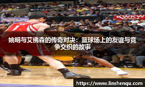 姚明与艾佛森的传奇对决：篮球场上的友谊与竞争交织的故事