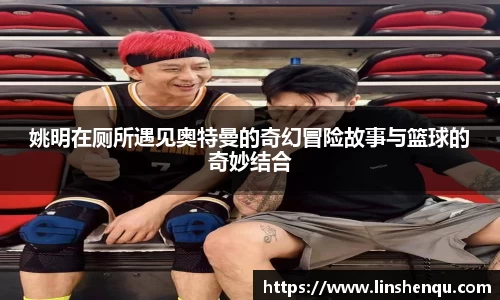 姚明在厕所遇见奥特曼的奇幻冒险故事与篮球的奇妙结合