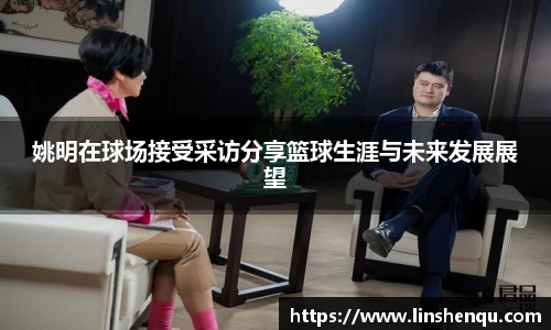 姚明在球场接受采访分享篮球生涯与未来发展展望