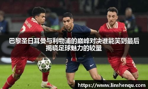 巴黎圣日耳曼与利物浦的巅峰对决谁能笑到最后揭晓足球魅力的较量