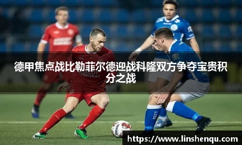 德甲焦点战比勒菲尔德迎战科隆双方争夺宝贵积分之战