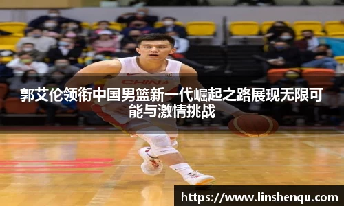 郭艾伦领衔中国男篮新一代崛起之路展现无限可能与激情挑战