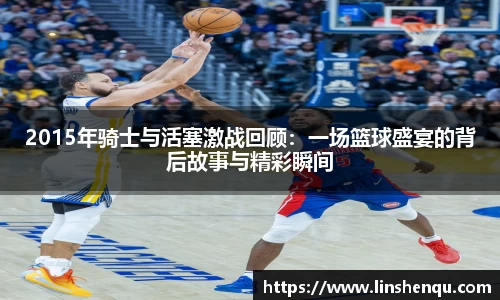 2015年骑士与活塞激战回顾：一场篮球盛宴的背后故事与精彩瞬间