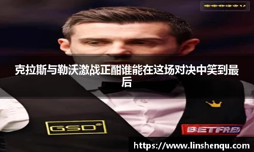 克拉斯与勒沃激战正酣谁能在这场对决中笑到最后