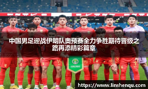中国男足迎战伊朗队奥预赛全力争胜期待晋级之路再添精彩篇章