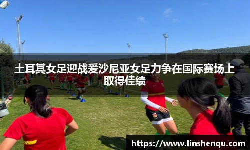 土耳其女足迎战爱沙尼亚女足力争在国际赛场上取得佳绩