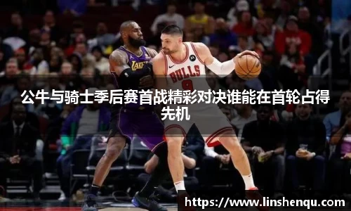 公牛与骑士季后赛首战精彩对决谁能在首轮占得先机