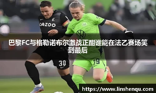 巴黎FC与格勒诺布尔激战正酣谁能在法乙赛场笑到最后