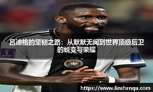 吕迪格的坚韧之路：从默默无闻到世界顶级后卫的蜕变与荣耀