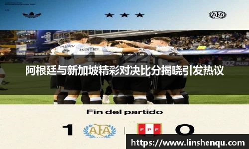 阿根廷与新加坡精彩对决比分揭晓引发热议