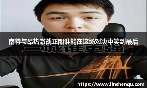 南特与昂热激战正酣谁能在这场对决中笑到最后