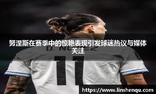 努涅斯在赛季中的惊艳表现引发球迷热议与媒体关注