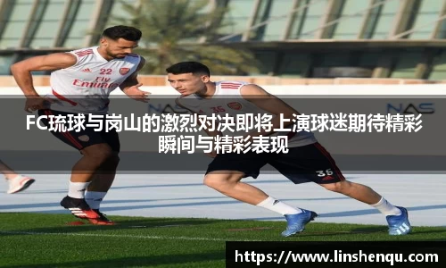 FC琉球与岗山的激烈对决即将上演球迷期待精彩瞬间与精彩表现