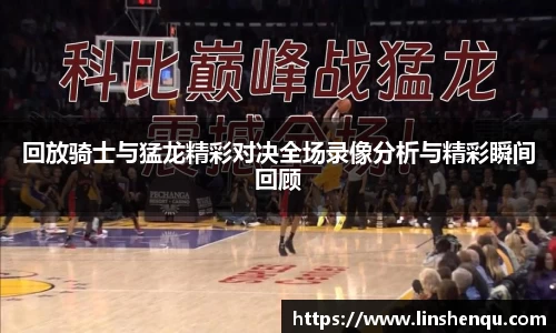 回放骑士与猛龙精彩对决全场录像分析与精彩瞬间回顾
