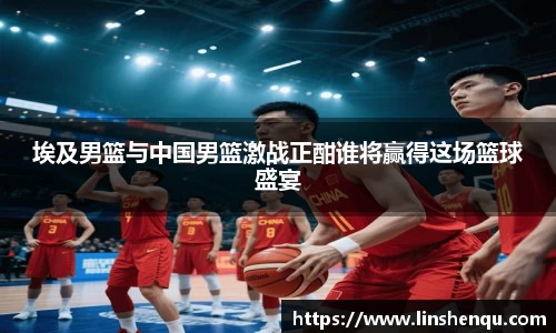 埃及男篮与中国男篮激战正酣谁将赢得这场篮球盛宴